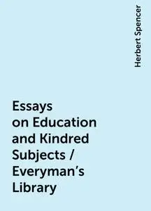 «Essays on Education and Kindred Subjects / Everyman's Library» by Herbert Spencer