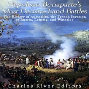 Napoleon Bonaparte’s Most Decisive Land Battles: The History of Austerlitz, the French Invasion of Russia, Leipzig [Audiobook]