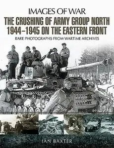 «The Crushing of Army Group North 1944–1945 on the Eastern Front» by Ian Baxter