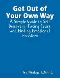 «Get Out of Your Own Way: A Simple Guide to Self Discovery, Facing Fears, and Finding Emotional Freedom» by Iris Pitalug