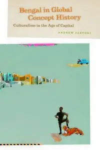 "Bengal in Global Concept History: Culturalism in the Age of Capital" by Andrew Sartori