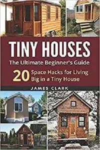 Tiny Houses: The Ultimate Beginner's Guide! : 20 Space Hacks for Living Big in Your Tiny House