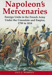 Napoleon's Mercenaries: Foreign Units in the French Army Under the Consulate and Empire, 1799-1814