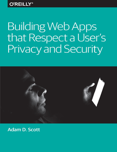 Building Web Apps that Respect a User's Privacy and Security by Adam D. Scott