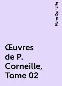 «Œuvres de P. Corneille, Tome 02» by Pierre Corneille