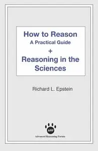 «How to Reason + Reasoning in the Sciences» by Richard L. Epstein