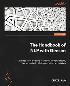 The Handbook of NLP with Gensim: Leverage topic modeling to uncover hidden patterns, themes