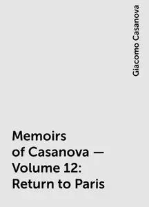 «Memoirs of Casanova — Volume 12: Return to Paris» by Giacomo Casanova