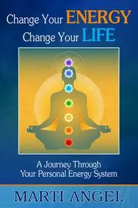 «Change Your Energy, Change Your Life: A Journey Through Your Personal Energy System» by Marti J.D. Angel