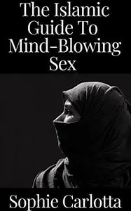 The Islamic Guide To Mind-Blowing Sex : A Halal Guide