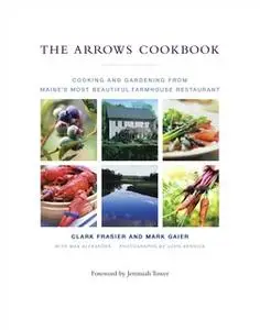 «The Arrows Cookbook: Cooking and Gardening from Maine's Most Beautiful Farmhouse Restaurant» by Clark Frasier,Mark Gaie