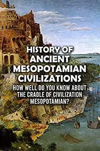 History of Ancient Mesopotamian Civilizations: How Well Do You Know About The Cradle of Civilization - Mesopotamian?