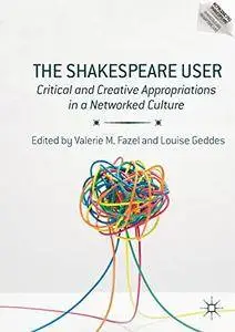 The Shakespeare User: Critical and Creative Appropriations in a Networked Culture (Reproducing Shakespeare)