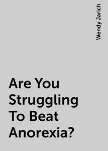 «Are You Struggling To Beat Anorexia?» by Wendy Jarich