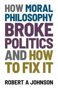 «How Moral Philosophy Broke Politics» by Robert Johnson