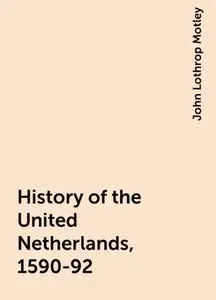 «History of the United Netherlands, 1590-92» by John Lothrop Motley