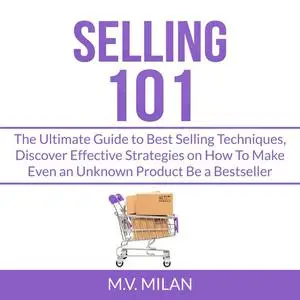 «Selling 101: The Ultimate Guide to Best Selling Techniques, Discover Effective Strategies on How To Make Even an Unknow