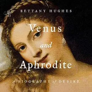 Venus and Aphrodite: A Biography of Desire [Audiobook]