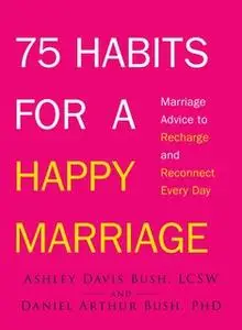 «75 Habits for a Happy Marriage: Marriage Advice to Recharge and Reconnect Every Day» by Ashley Davis Bush,Daniel Arthur