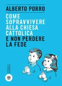 Alberto Porro - Come sopravvivere alla Chiesa cattolica e non perdere la fede