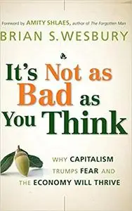 It's Not as Bad as You Think: Why Capitalism Trumps Fear and the Economy Will Thrive