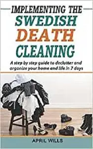 Implementing The Swedish Death Cleaning: A Step by Step Guide to Declutter and Organize Your Home and Life in 7 Days