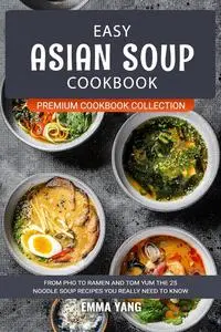 Easy Asian Soup Cookbook: From Pho To Ramen And Tom Yum The 25 Noodle Soup Recipes You Really Need To Know