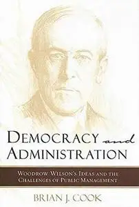 Democracy and Administration: Woodrow Wilson's Ideas and the Challenges of Public Management (Johns Hopkins Studies in Governan