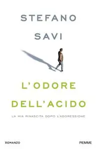 Stefano Savi - L'odore dell'acido. La mia rinascita dopo l'aggressione