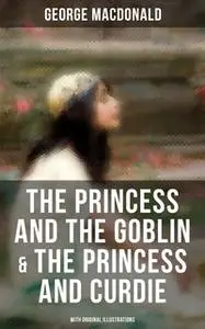 «The Princess and the Goblin & The Princess and Curdie (With Original Illustrations)» by George MacDonald