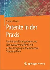 Patente in der Praxis: Einführung für Ingenieure und Naturwissenschaftler beim ersten Umgang mit technischen Schutzrechten