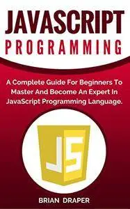 JavaScript: JavaScript Programming: A Complete Practical Guide For Beginners To Master JavaScript Programming Language