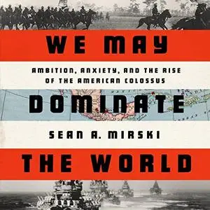 We May Dominate the World: Ambition, Anxiety, and the Rise of the American Colossus [Audiobook]