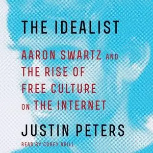 «The Idealist: Aaron Swartz and the Rise of Free Culture on the Internet» by Justin Peters