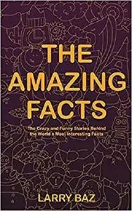 The Amazing Facts: The Crazy and Funny Stories Behind the World’s Most Interesting Facts