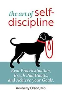 The Art of Self-Discipline Beat Procrastination, Break Bad Habits, and Achieve Your Goals