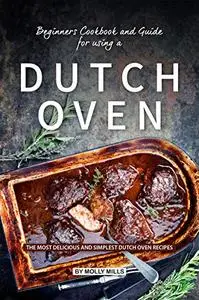 Beginners Cookbook and Guide for using a Dutch Oven: The Most Delicious and Simplest Dutch Oven Recipes