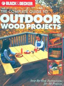 Black & Decker The Complete Guide to Outdoor Wood Projects: Step-by-Step Instuctions for Over 50 Projects