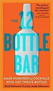 The 12 Bottle Bar: A Dozen Bottles. Hundreds of Cocktails. A New Way to Drink.