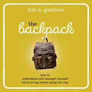 «The Backpack: How To Understand and Manage Yourself While Loving Others Along the Way» by Tim A. Gardner