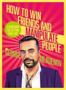 How To Win Friends And Manipulate People: A Guidebook for Getting Your Way