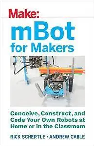 Make: mBot for Makers: Conceive, Construct, and Code Your Own Robots at Home or in the Classroom