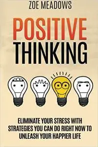 Positive Thinking: Eliminate Your Stress with Strategies You Can Do Right Now to Unleash Your Happier Life