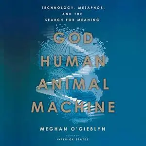 God, Human, Animal, Machine: Technology, Metaphor, and the Search for Meaning [Audiobook]