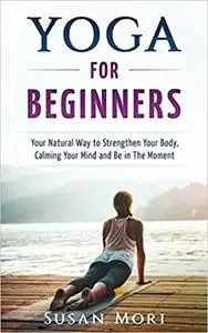 Yoga for Beginners: Your Natural Way to Strengthen Your Body, Calming Your Mind and Be in The Moment
