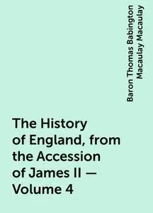 «The History of England, from the Accession of James II — Volume 4» by Baron Thomas Babington Macaulay Macaulay
