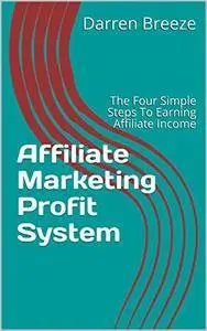 Affiliate Marketing Profit System: The Four Simple Steps To Earning Affiliate Income