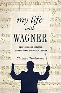 My Life with Wagner: Fairies, Rings, and Redemption: Exploring Opera's Most Enigmatic Composer