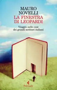 Mauro Novelli - La finestra di Leopardi. Viaggio nelle case dei grandi scrittori italiani