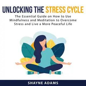 «Unlocking the Stress Cycle: The Essential Guide on How to Use Mindfulness and Meditation to Overcome Stress and Live a
